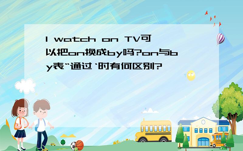 I watch on TV可以把on换成by吗?on与by表“通过‘时有何区别?