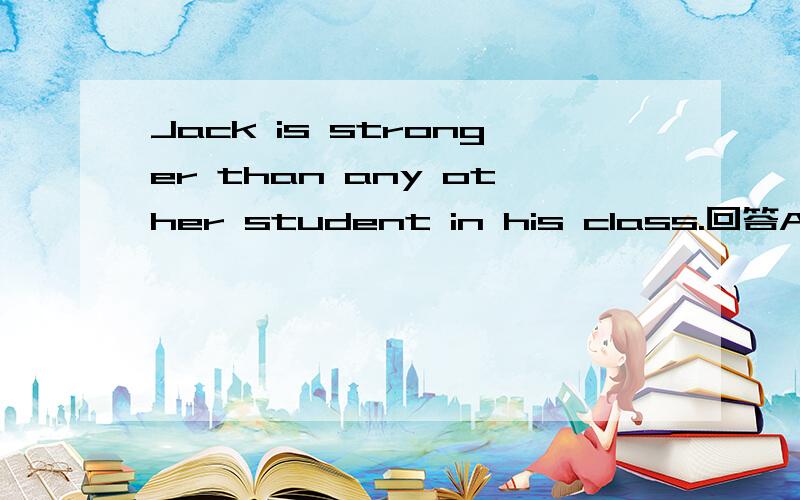 Jack is stronger than any other student in his class.回答A,Jack is stronger B,Jack is the stongest