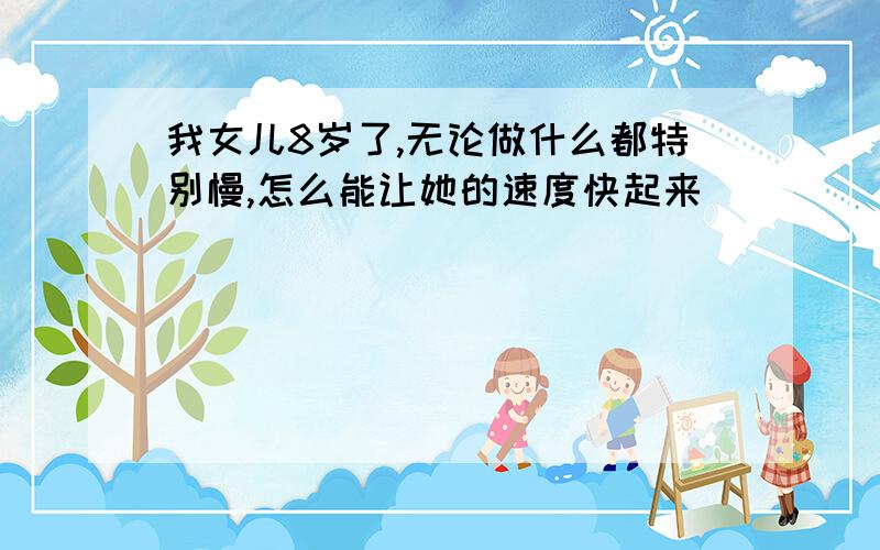 我女儿8岁了,无论做什么都特别慢,怎么能让她的速度快起来