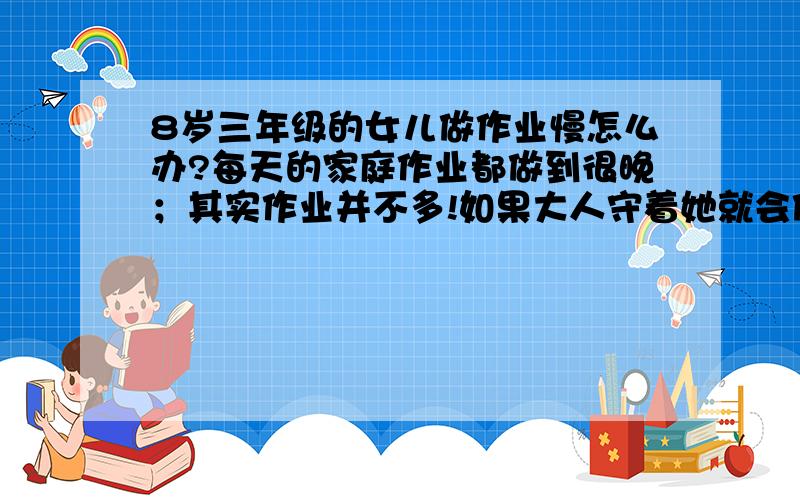 8岁三年级的女儿做作业慢怎么办?每天的家庭作业都做到很晚；其实作业并不多!如果大人守着她就会做的快一点.她一个人的时候,为一点小问题就在那里弄上半个小时.要一直的催着她才会快