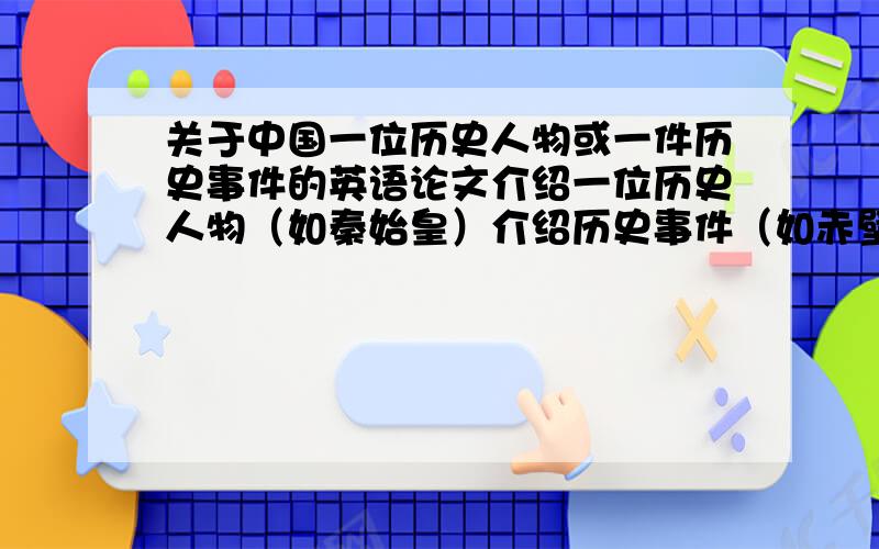 关于中国一位历史人物或一件历史事件的英语论文介绍一位历史人物（如秦始皇）介绍历史事件（如赤壁之战）任选一个一定是英语的哦…………是关于古代的历史人物的 500字左右