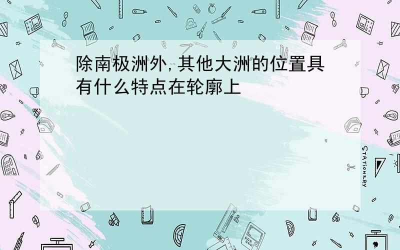 除南极洲外,其他大洲的位置具有什么特点在轮廓上