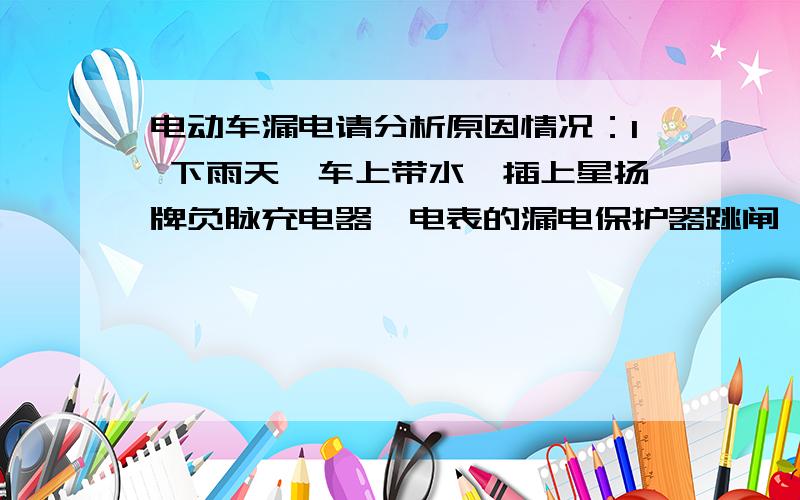 电动车漏电请分析原因情况：1 下雨天,车上带水,插上星扬牌负脉充电器,电表的漏电保护器跳闸,但插上普通的三段式充电器不跳.晴天也不跳.2 雨天带水情况下,车子的电池正极与轮箍之间用