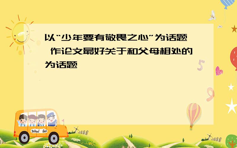 以“少年要有敬畏之心”为话题 作论文最好关于和父母相处的为话题