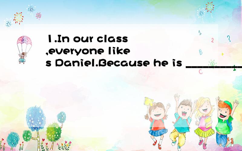 1.In our class,everyone likes Daniel.Because he is __________ (friend) to us.2.My sister i1.In our class,everyone likes Daniel.Because he is __________ (friend) to us.2.My sister is good at __________.She is _______________ (music).3.Do you think Pet