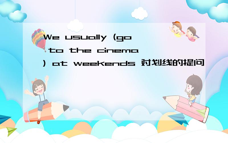 We usually (go to the cinema) at weekends 对划线的提问