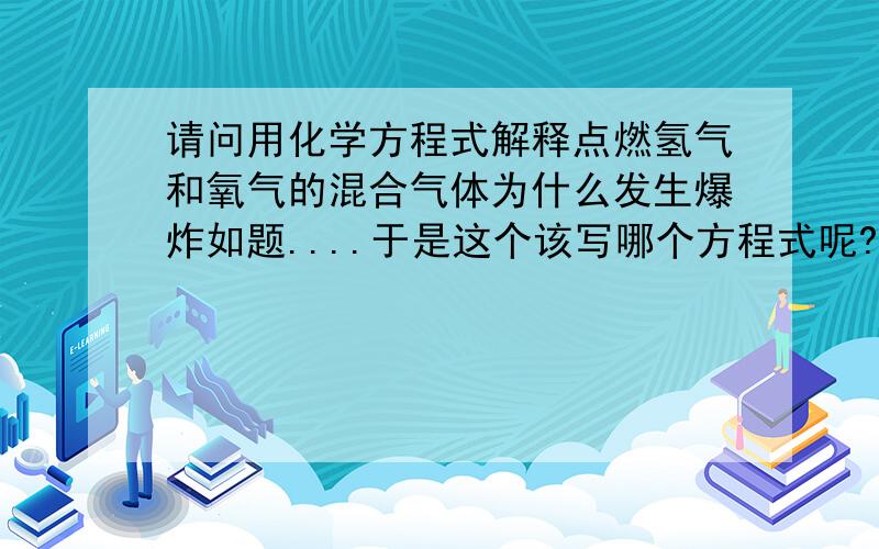 请问用化学方程式解释点燃氢气和氧气的混合气体为什么发生爆炸如题....于是这个该写哪个方程式呢?拜托有才的大人了~(1)点燃氢气和氧气的混合气体发生爆炸 ；