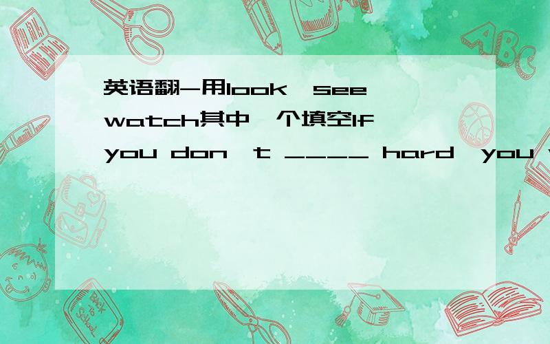 英语翻-用look,see,watch其中一个填空If you don't ____ hard,you won't ____ the little animals very well.