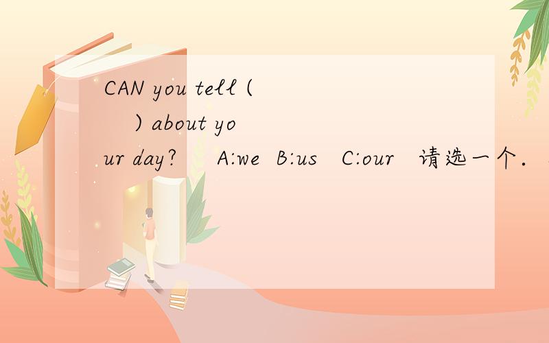 CAN you tell (    ) about your day?     A:we  B:us   C:our   请选一个．急用!