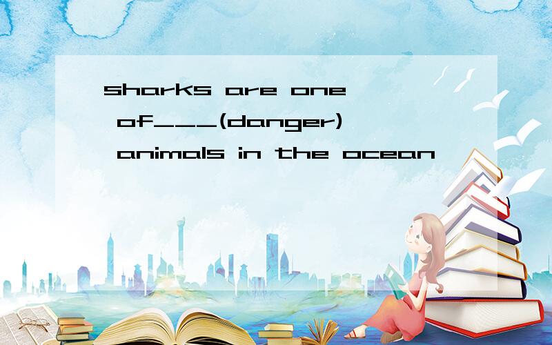 sharks are one of___(danger) animals in the ocean
