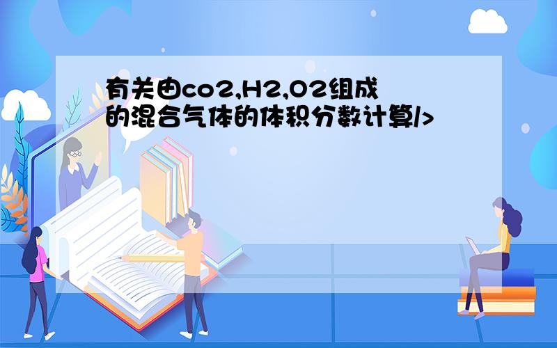 有关由co2,H2,O2组成的混合气体的体积分数计算/>