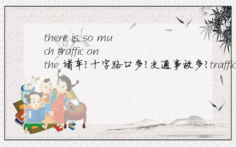 there is so much traffic on the 堵车?十字路口多?交通事故多?traffic这里啥意思捏?