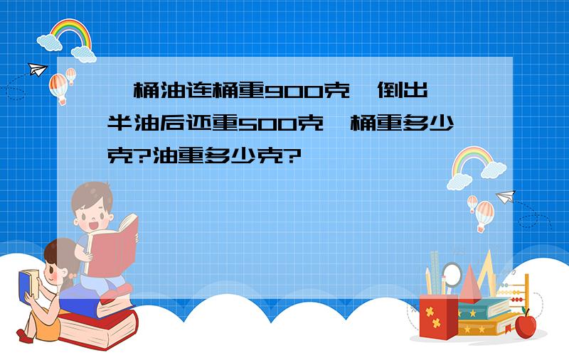 一桶油连桶重900克,倒出一半油后还重500克,桶重多少克?油重多少克?