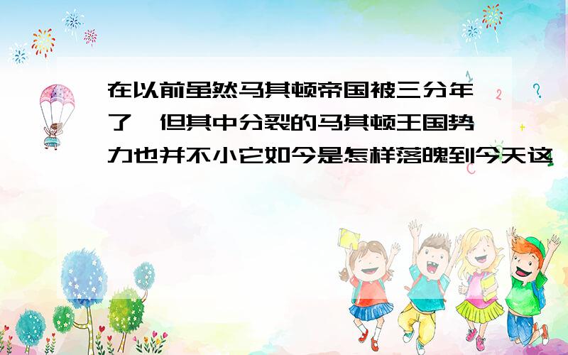 在以前虽然马其顿帝国被三分年了,但其中分裂的马其顿王国势力也并不小它如今是怎样落魄到今天这一地步?