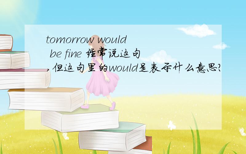 tomorrow would be fine 经常说这句,但这句里的would是表示什么意思?