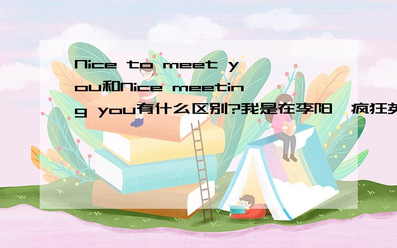 Nice to meet you和Nice meeting you有什么区别?我是在李阳,疯狂英语那里看回来的.可是他没详细说用法.