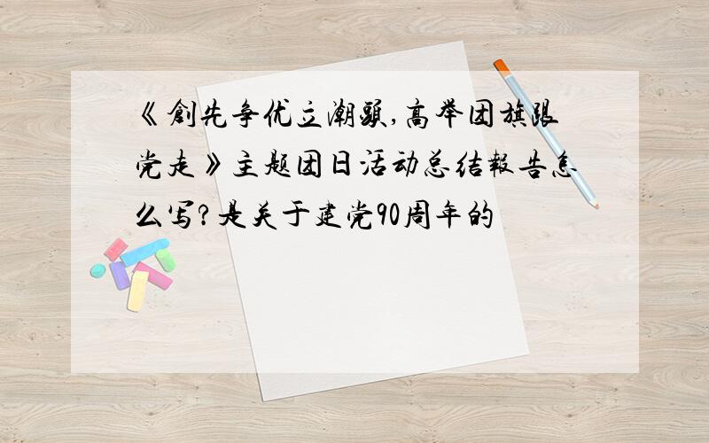 《创先争优立潮头,高举团旗跟党走》主题团日活动总结报告怎么写?是关于建党90周年的