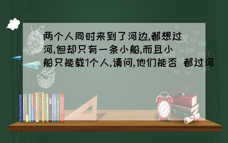 两个人同时来到了河边,都想过河,但却只有一条小船,而且小船只能载1个人,请问,他们能否 都过河