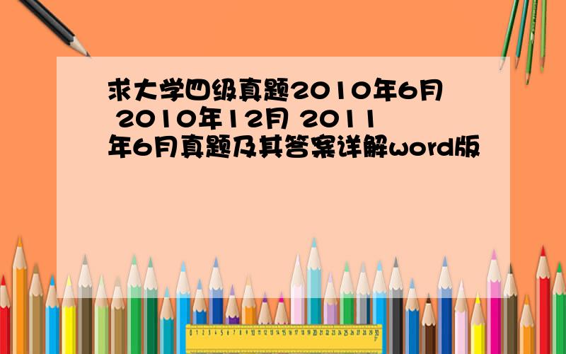 求大学四级真题2010年6月 2010年12月 2011年6月真题及其答案详解word版