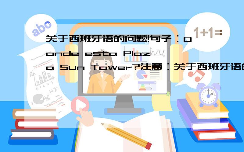 关于西班牙语的问题!句子：Donde esta Plaza Sun Tower?注意：关于西班牙语的问题!句子：Donde esta Plaza Sun Tower?注意：Donde的o有重音标记!esta的a也有重音标记!问题为什么地点Plaza Sun Tower在Donde esta的