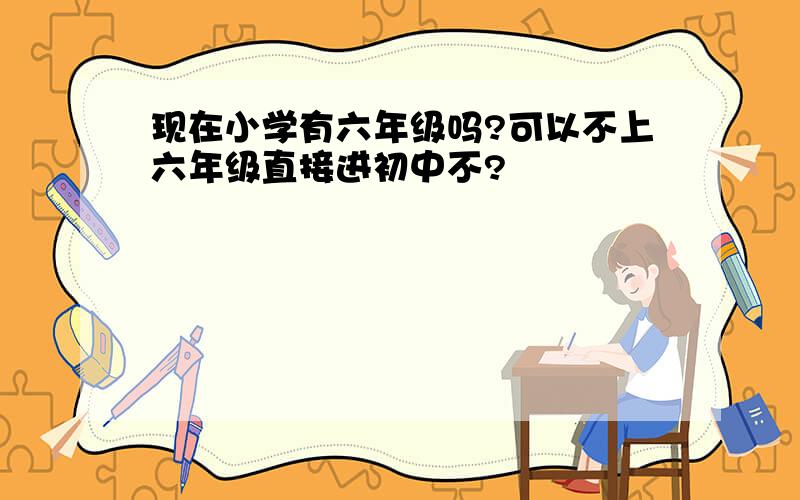 现在小学有六年级吗?可以不上六年级直接进初中不?