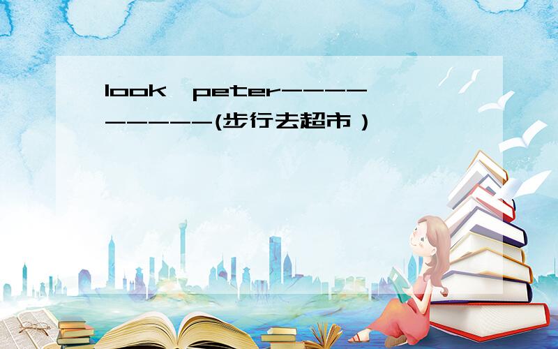 look,peter---------(步行去超市）