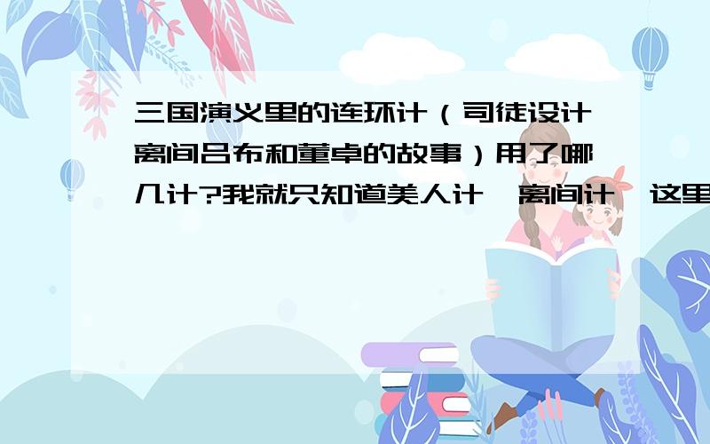 三国演义里的连环计（司徒设计离间吕布和董卓的故事）用了哪几计?我就只知道美人计、离间计,这里还用了什么计?我要说的就是反间计，打错成离间计了。