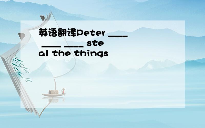 英语翻译Peter ____ ____ ____ steal the things