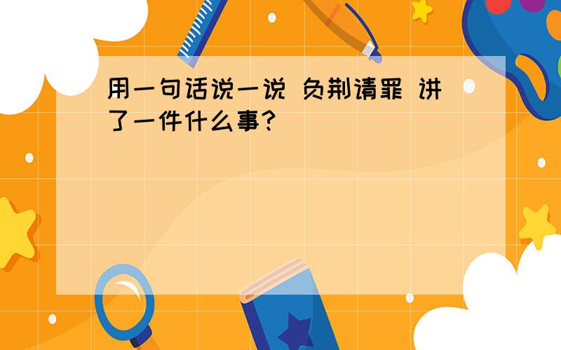 用一句话说一说 负荆请罪 讲了一件什么事?