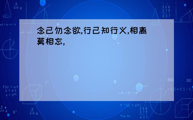 念己勿念欲,行己知行义,相离莫相忘,