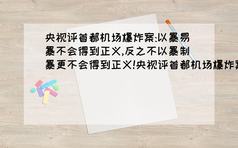 央视评首都机场爆炸案:以暴易暴不会得到正义,反之不以暴制暴更不会得到正义!央视评首都机场爆炸案:以暴易暴不会得到正义,反之不以暴制暴更不会得到正义!央视评首都机场爆炸案:以暴易