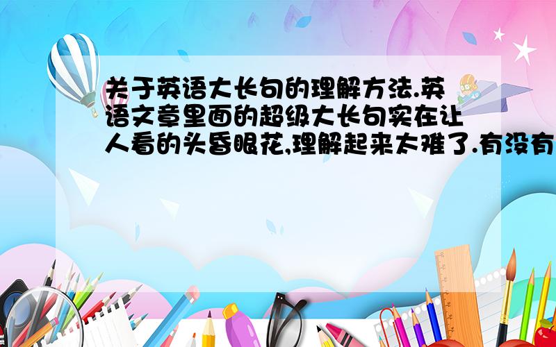 关于英语大长句的理解方法.英语文章里面的超级大长句实在让人看的头昏眼花,理解起来太难了.有没有什么敲门吗?比如下面这句:Many Americans,in particular,appeared to be under the impression that Ronald Rea