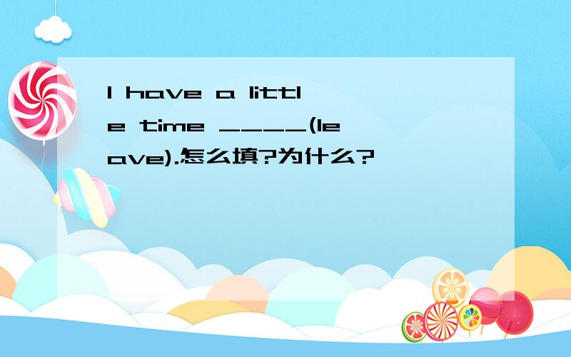 I have a little time ____(leave).怎么填?为什么?