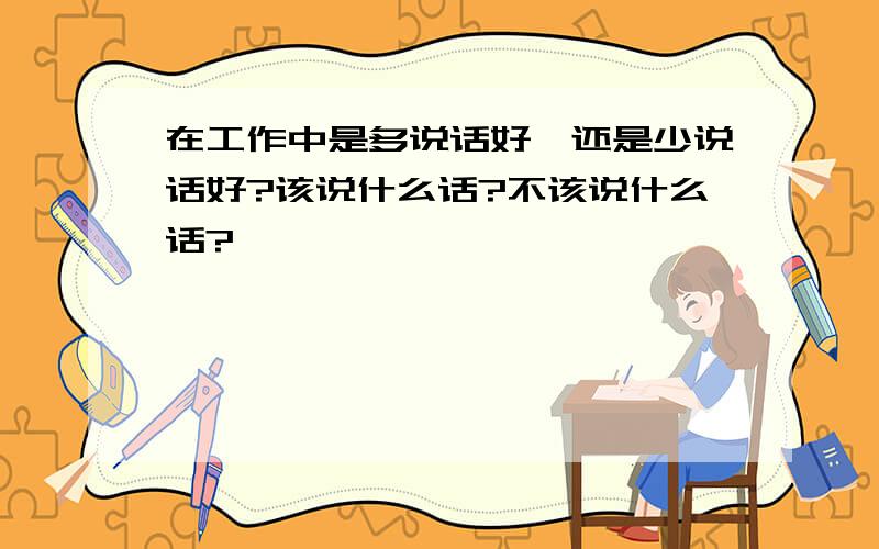 在工作中是多说话好,还是少说话好?该说什么话?不该说什么话?