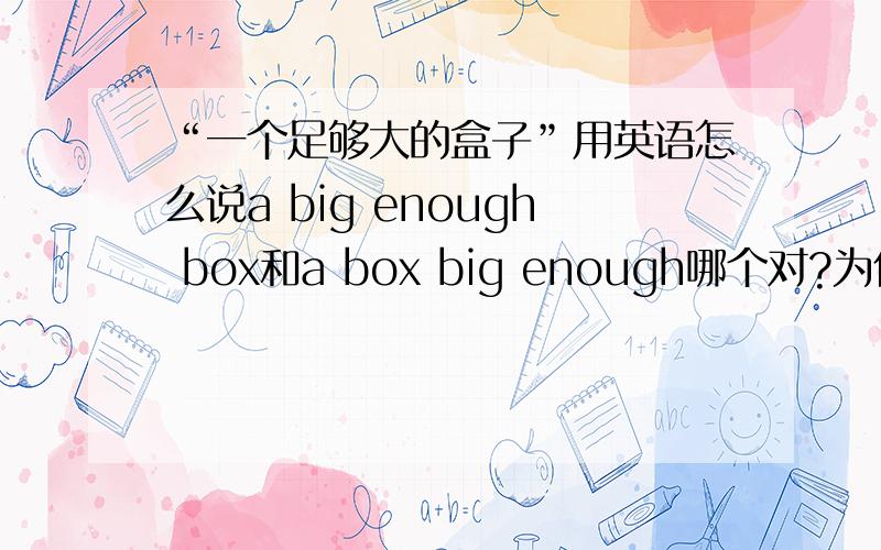 “一个足够大的盒子”用英语怎么说a big enough box和a box big enough哪个对?为什么?