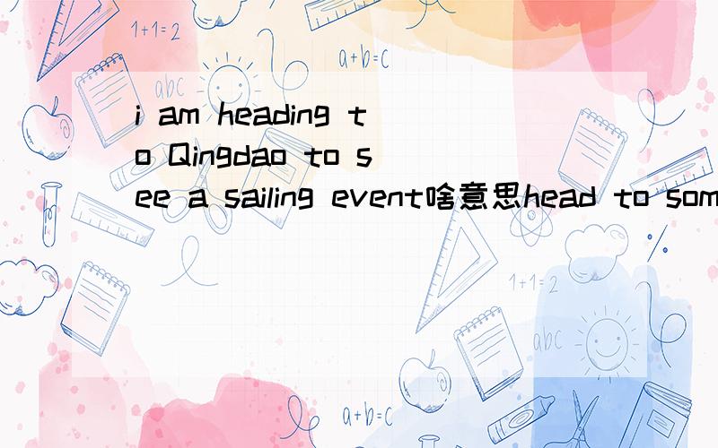 i am heading to Qingdao to see a sailing event啥意思head to somewhere什么意思