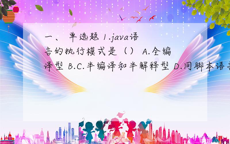 一、 单选题 1.java语言的执行模式是（） A.全编译型 B.C.半编译和半解释型 D.同脚本语言的3.\x05java语言是1995年由（）公司发布的A.\x05SunB.\x05MicrosoftC.\x05BorlandD.\x05Fox Software4.\x05java程序的执行