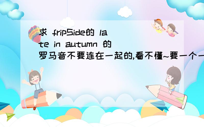 求 fripSide的 late in autumn 的罗马音不要连在一起的,看不懂~要一个一个分开的~谢谢亲们~