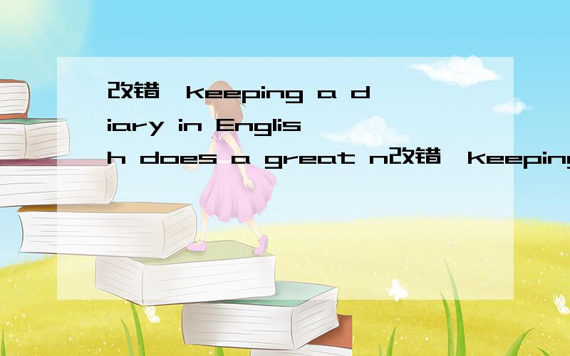 改错,keeping a diary in English does a great n改错,keeping a diary in English does a great number of good to English study.Keeping a diary can help yourself review all the English konwledge you have learn.For example,you must konw the correct spe