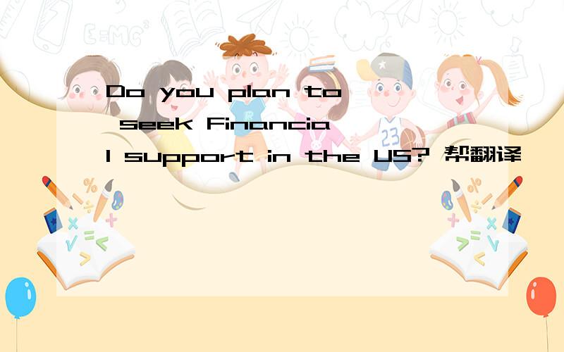 Do you plan to seek Financial support in the US? 帮翻译