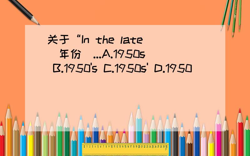 关于“In the late（年份）...A.1950s B.1950's C.1950s' D.1950