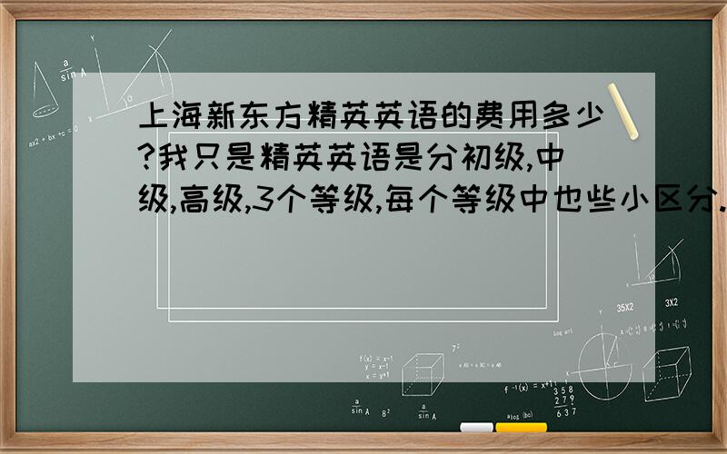 上海新东方精英英语的费用多少?我只是精英英语是分初级,中级,高级,3个等级,每个等级中也些小区分.一般来讲,中级的人才会选择,那么中级水平的人去学的话费用会多少?暂时没有去问,有学