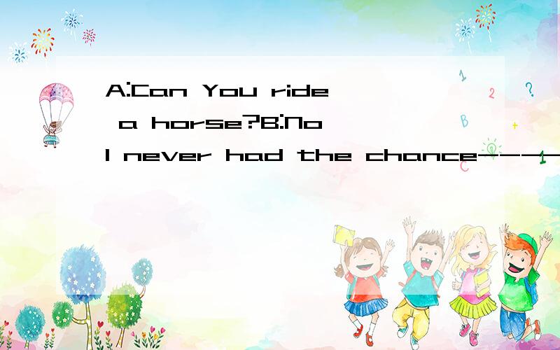 A:Can You ride a horse?B:No,I never had the chance----A:To learn it BTo learn how 选 B 为什么A不对