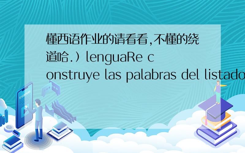 懂西语作业的请看看,不懂的绕道哈.）lenguaRe construye las palabras del listado cuyas letras es tán desor denadas .nbuse ：p disasa ：.roays ：congaur ：.girtos ：bsquoe ：.Separar en silabas e indibas sies A ,G ,E.（ 不要问