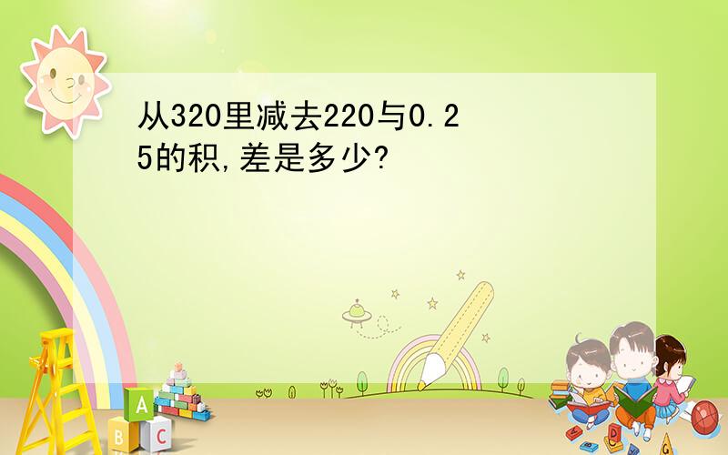 从320里减去220与0.25的积,差是多少?