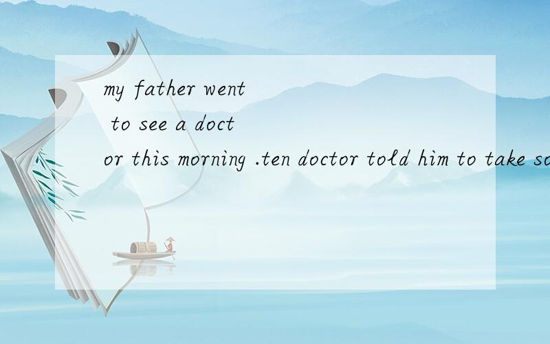 my father went to see a doctor this morning .ten doctor told him to take some m