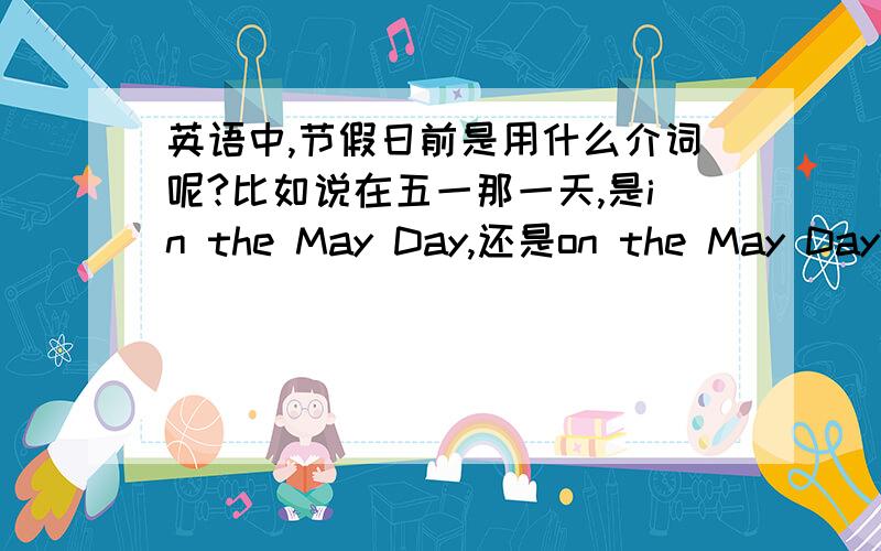英语中,节假日前是用什么介词呢?比如说在五一那一天,是in the May Day,还是on the May Day?
