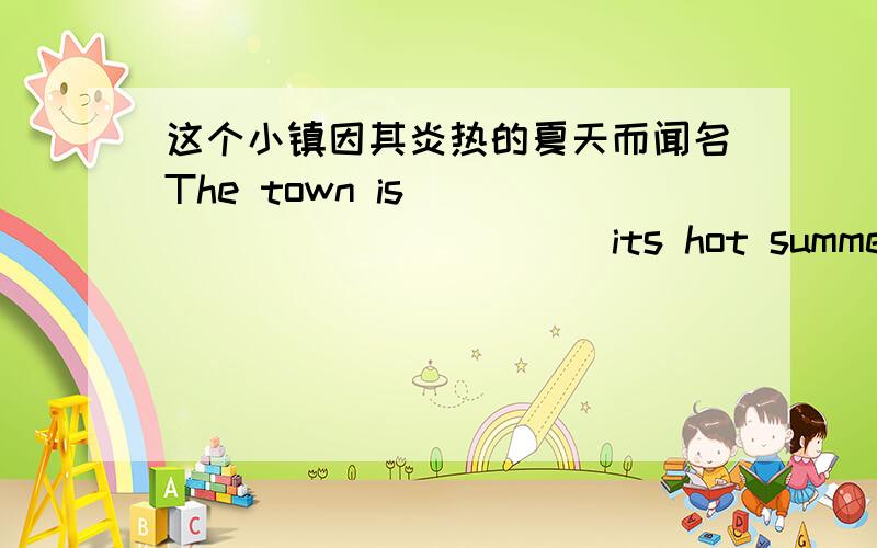 这个小镇因其炎热的夏天而闻名The town is______ _______ its hot summer.