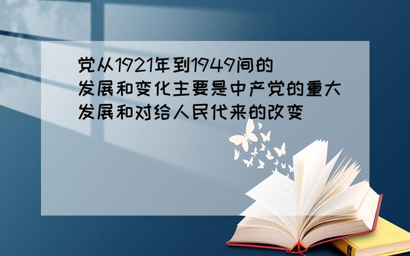 党从1921年到1949间的发展和变化主要是中产党的重大发展和对给人民代来的改变