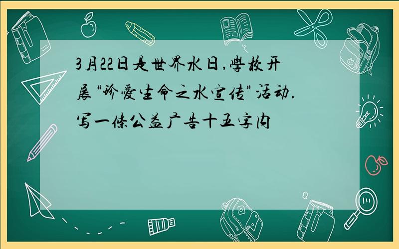 3月22日是世界水日,学校开展“珍爱生命之水宣传”活动.写一条公益广告十五字内